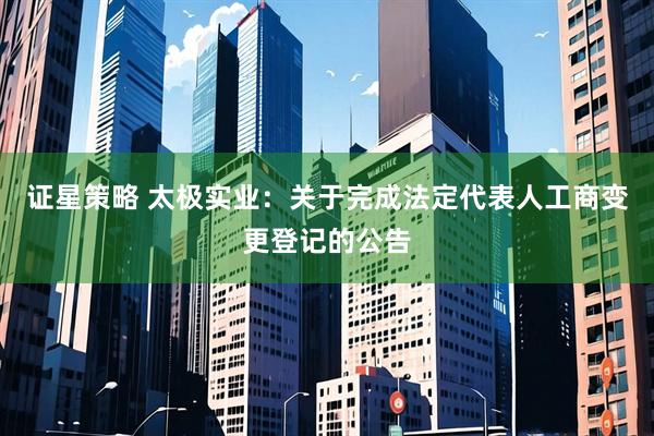 证星策略 太极实业：关于完成法定代表人工商变更登记的公告