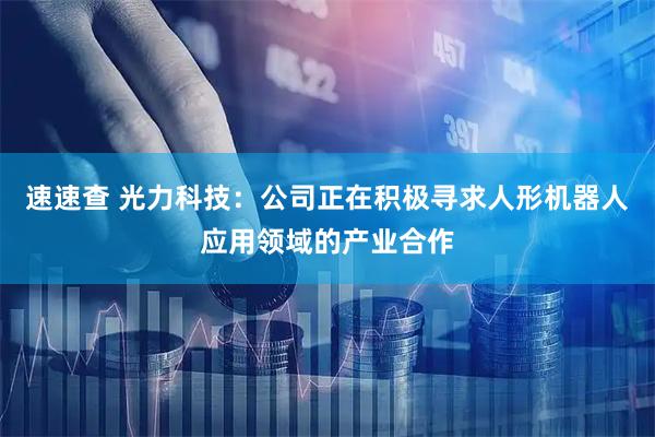 速速查 光力科技：公司正在积极寻求人形机器人应用领域的产业合作