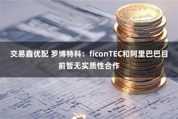 交易鑫优配 罗博特科：ficonTEC和阿里巴巴目前暂无实质性合作