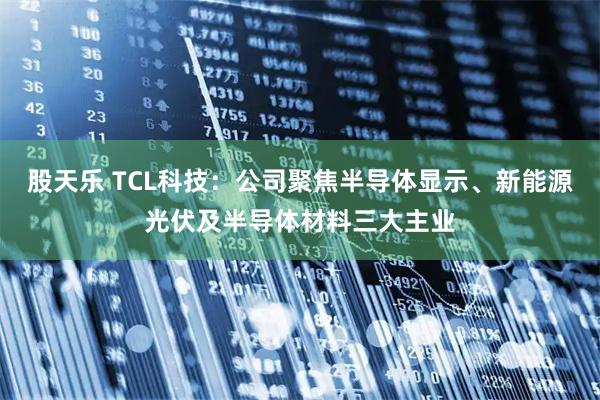 股天乐 TCL科技：公司聚焦半导体显示、新能源光伏及半导体材料三大主业
