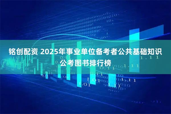 铭创配资 2025年事业单位备考者公共基础知识公考图书排行榜