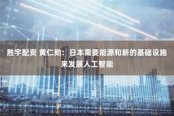 胜宇配资 黄仁勋：日本需要能源和新的基础设施来发展人工智能
