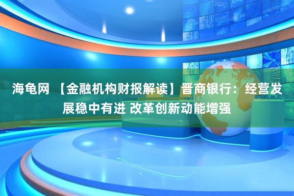 海龟网 【金融机构财报解读】晋商银行：经营发展稳中有进 改革创新动能增强