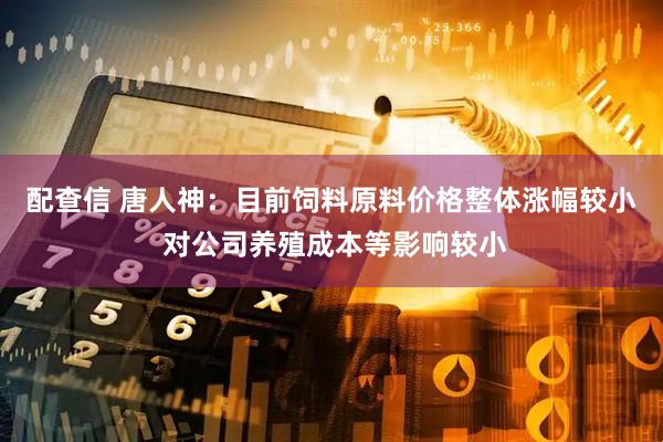 配查信 唐人神：目前饲料原料价格整体涨幅较小 对公司养殖成本等影响较小