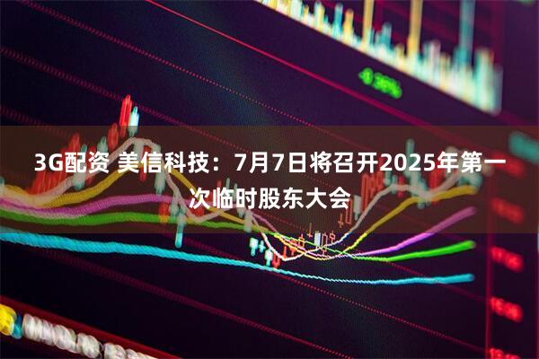 3G配资 美信科技：7月7日将召开2025年第一次临时股东大会