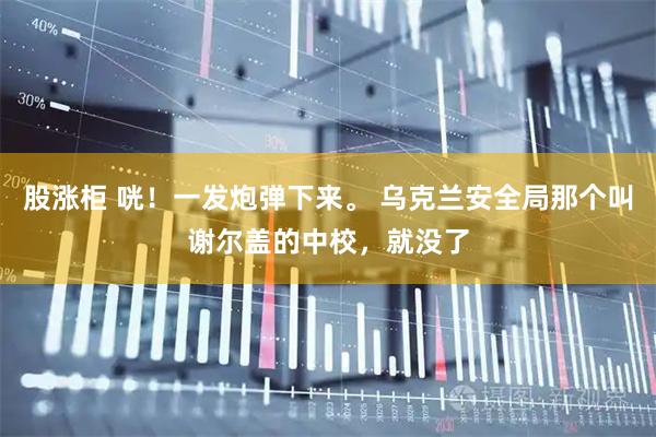 股涨柜 咣！一发炮弹下来。 乌克兰安全局那个叫谢尔盖的中校，就没了