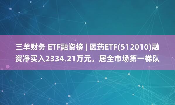 三羊财务 ETF融资榜 | 医药ETF(512010)融资净买入2334.21万元，居全市场第一梯队