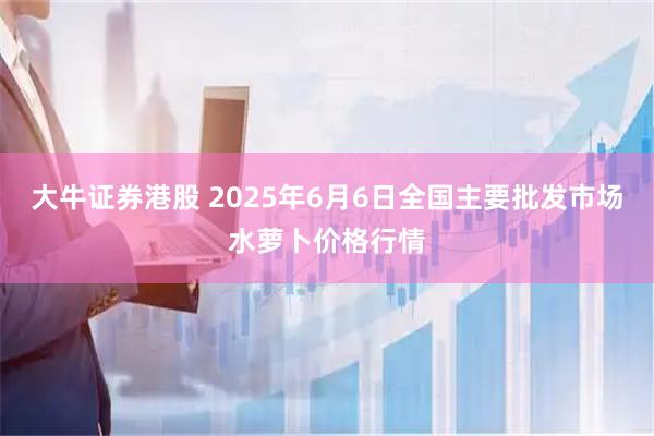 大牛证券港股 2025年6月6日全国主要批发市场水萝卜价格行情