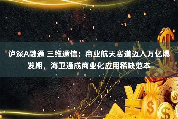 泸深A融通 三维通信：商业航天赛道迈入万亿爆发期，海卫通成商业化应用稀缺范本