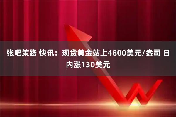 张吧策路 快讯：现货黄金站上4800美元/盎司 日内涨130美元