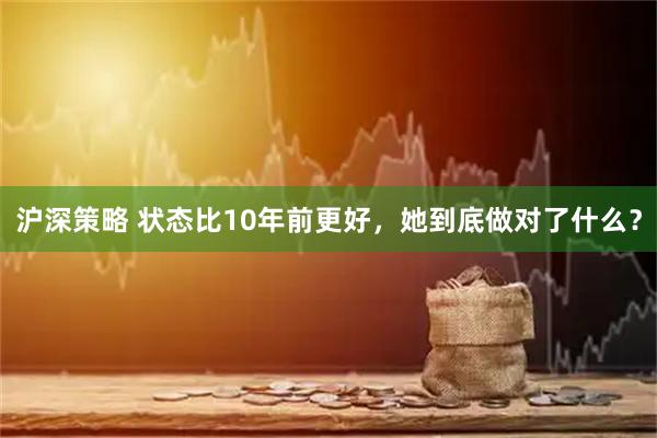 沪深策略 状态比10年前更好，她到底做对了什么？