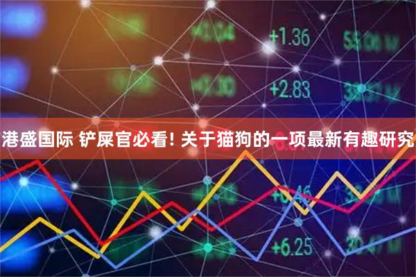 港盛国际 铲屎官必看! 关于猫狗的一项最新有趣研究