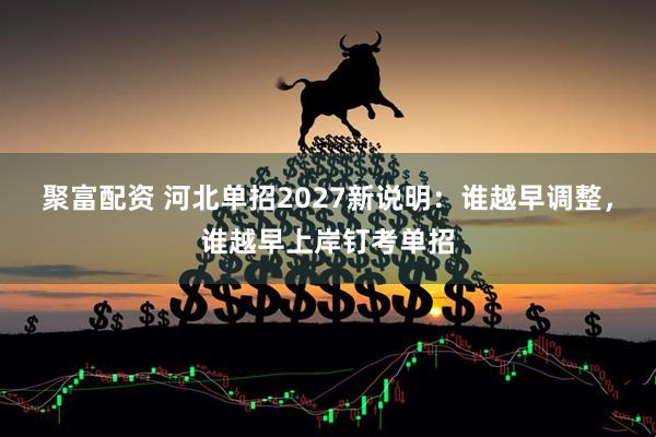 聚富配资 河北单招2027新说明：谁越早调整，谁越早上岸钉考单招