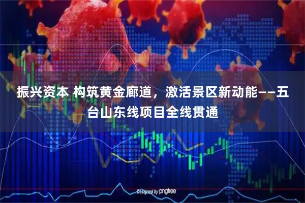 振兴资本 构筑黄金廊道，激活景区新动能——五台山东线项目全线贯通