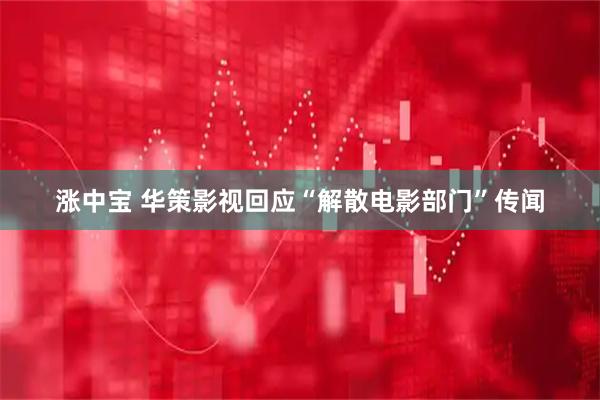 涨中宝 华策影视回应“解散电影部门”传闻