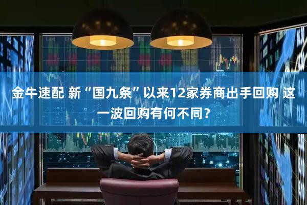 金牛速配 新“国九条”以来12家券商出手回购 这一波回购有何不同？