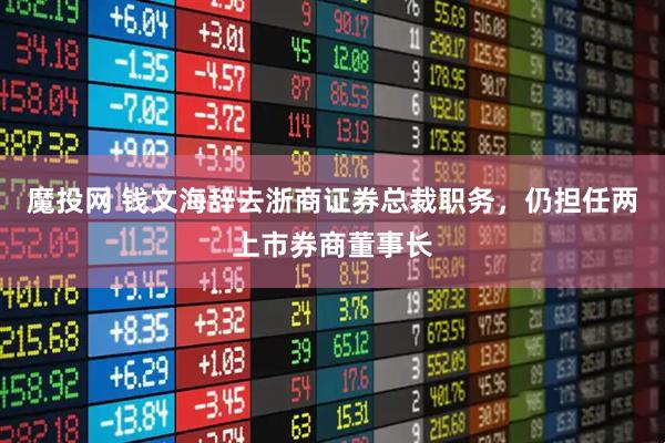 魔投网 钱文海辞去浙商证券总裁职务，仍担任两上市券商董事长