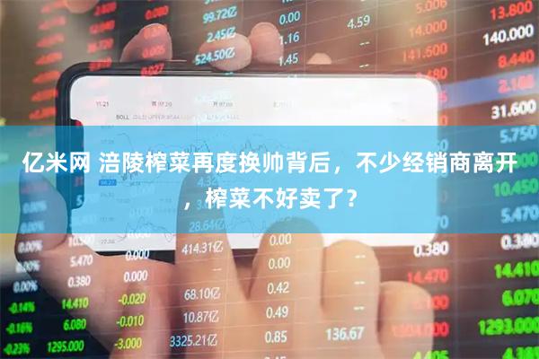 亿米网 涪陵榨菜再度换帅背后，不少经销商离开，榨菜不好卖了？