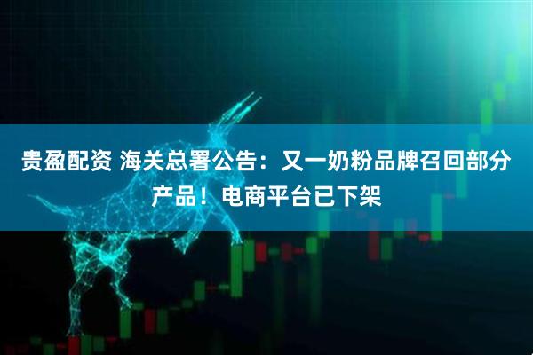 贵盈配资 海关总署公告：又一奶粉品牌召回部分产品！电商平台已下架