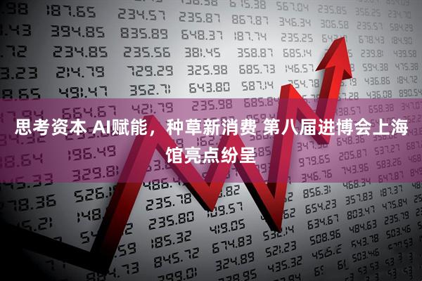思考资本 AI赋能，种草新消费 第八届进博会上海馆亮点纷呈