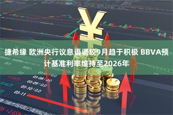 捷希缘 欧洲央行议息语调较9月趋于积极 BBVA预计基准利率维持至2026年