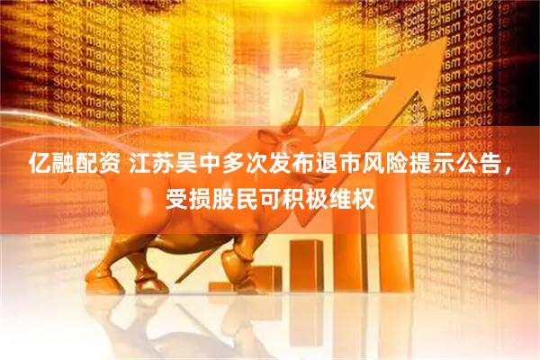 亿融配资 江苏吴中多次发布退市风险提示公告，受损股民可积极维权