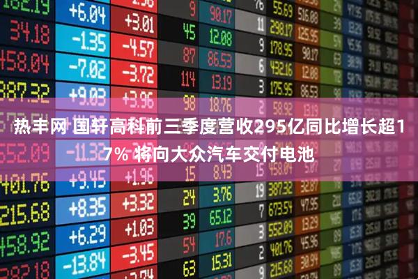 热丰网 国轩高科前三季度营收295亿同比增长超17% 将向大众汽车交付电池