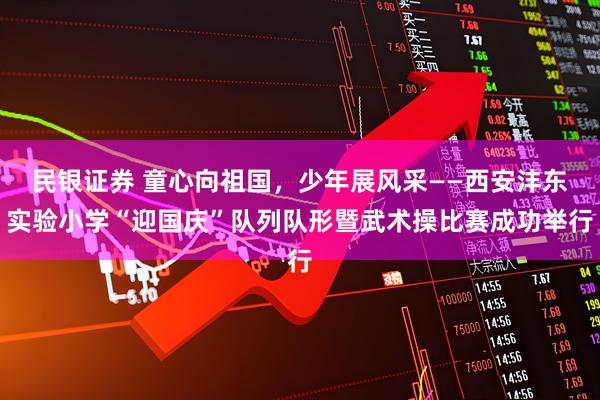 民银证券 童心向祖国，少年展风采——西安沣东实验小学“迎国庆”队列队形暨武术操比赛成功举行