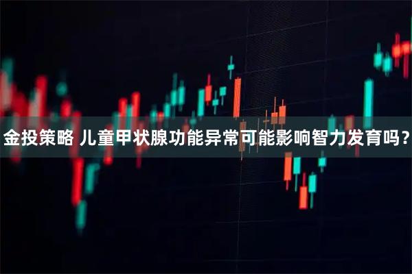金投策略 儿童甲状腺功能异常可能影响智力发育吗？