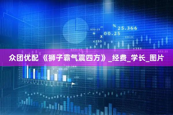 众团优配 《狮子霸气震四方》_经费_学长_图片