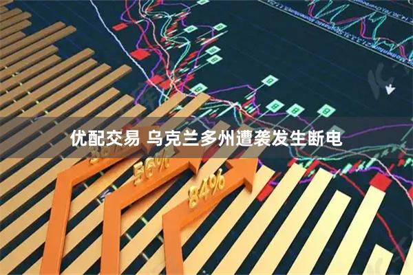 优配交易 乌克兰多州遭袭发生断电